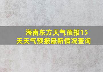 海南东方天气预报15天天气预报最新情况查询