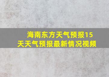 海南东方天气预报15天天气预报最新情况视频