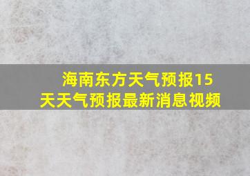 海南东方天气预报15天天气预报最新消息视频