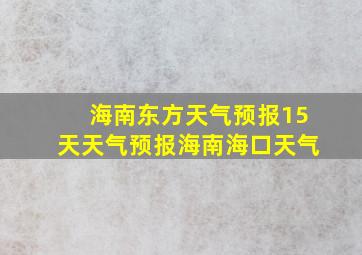 海南东方天气预报15天天气预报海南海口天气