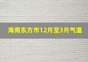 海南东方市12月至3月气温