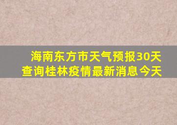 海南东方市天气预报30天查询桂林疫情最新消息今天