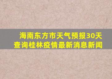 海南东方市天气预报30天查询桂林疫情最新消息新闻