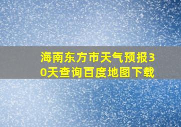 海南东方市天气预报30天查询百度地图下载