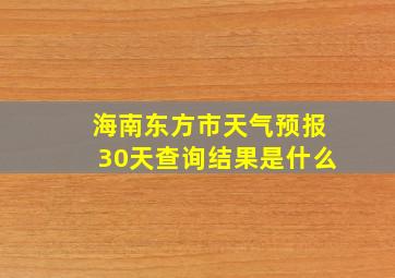 海南东方市天气预报30天查询结果是什么