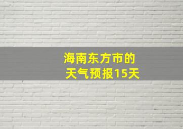 海南东方市的天气预报15天