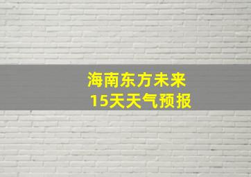 海南东方未来15天天气预报