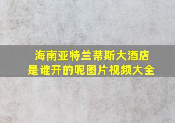 海南亚特兰蒂斯大酒店是谁开的呢图片视频大全