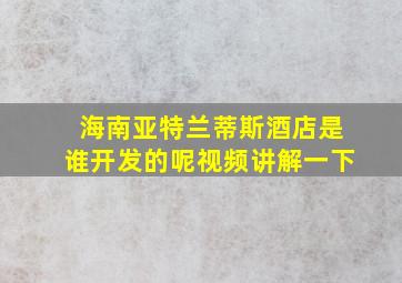 海南亚特兰蒂斯酒店是谁开发的呢视频讲解一下