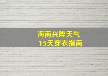 海南兴隆天气15天穿衣指南