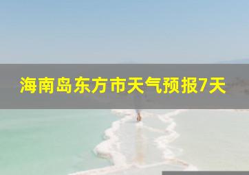 海南岛东方市天气预报7天