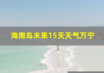 海南岛未来15天天气万宁