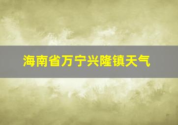 海南省万宁兴隆镇天气