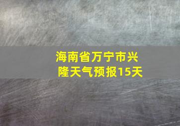 海南省万宁市兴隆天气预报15天