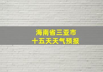 海南省三亚市十五天天气预报