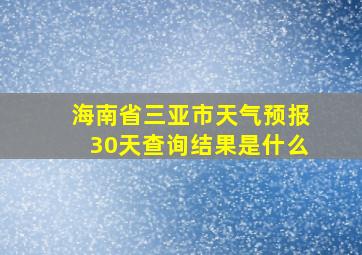 海南省三亚市天气预报30天查询结果是什么