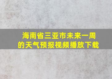 海南省三亚市未来一周的天气预报视频播放下载