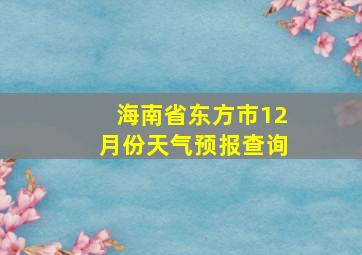 海南省东方市12月份天气预报查询