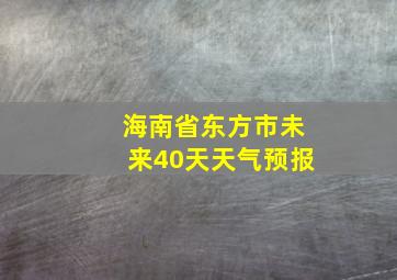 海南省东方市未来40天天气预报