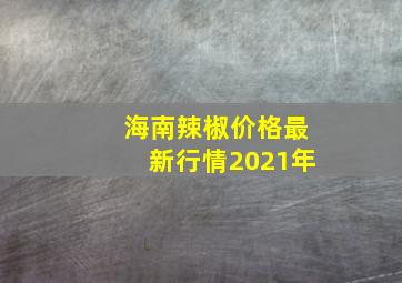 海南辣椒价格最新行情2021年