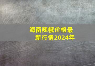 海南辣椒价格最新行情2024年