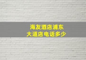 海友酒店浦东大道店电话多少