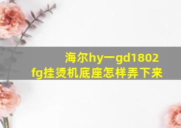 海尔hy一gd1802fg挂烫机底座怎样弄下来