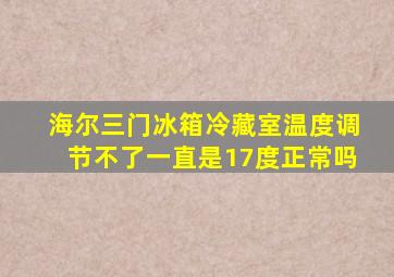 海尔三门冰箱冷藏室温度调节不了一直是17度正常吗