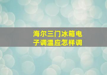 海尔三门冰箱电子调温应怎样调