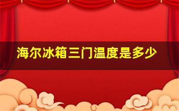 海尔冰箱三门温度是多少