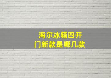 海尔冰箱四开门新款是哪几款