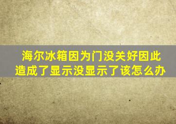 海尔冰箱因为门没关好因此造成了显示没显示了该怎么办