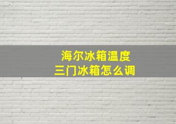 海尔冰箱温度三门冰箱怎么调