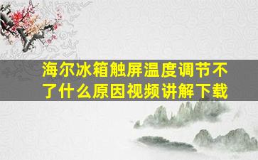 海尔冰箱触屏温度调节不了什么原因视频讲解下载