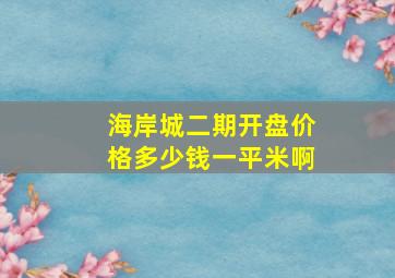 海岸城二期开盘价格多少钱一平米啊