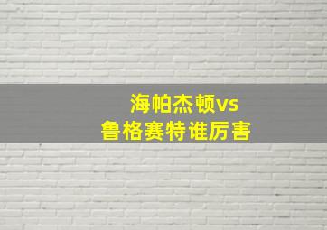 海帕杰顿vs鲁格赛特谁厉害