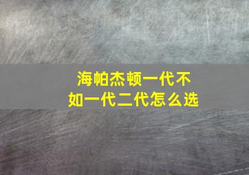 海帕杰顿一代不如一代二代怎么选