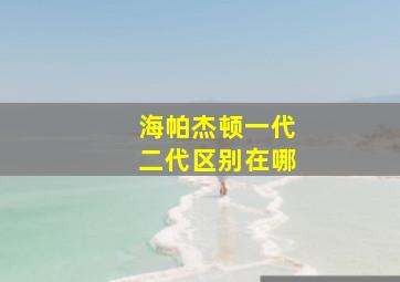 海帕杰顿一代二代区别在哪