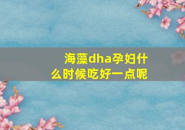 海藻dha孕妇什么时候吃好一点呢