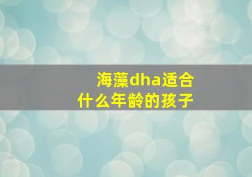 海藻dha适合什么年龄的孩子