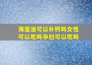 海藻油可以补钙吗女性可以吃吗孕妇可以吃吗