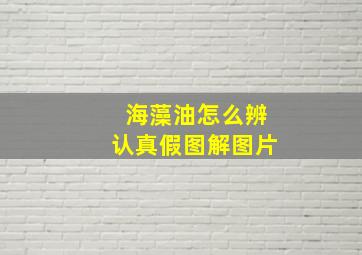 海藻油怎么辨认真假图解图片