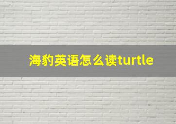 海豹英语怎么读turtle