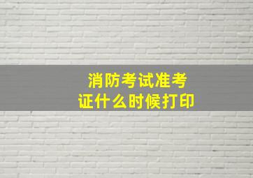 消防考试准考证什么时候打印