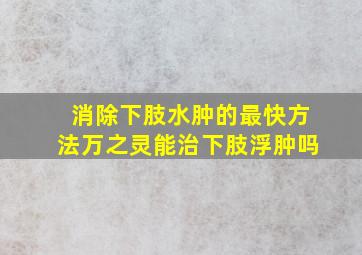 消除下肢水肿的最快方法万之灵能治下肢浮肿吗