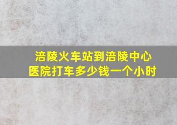 涪陵火车站到涪陵中心医院打车多少钱一个小时