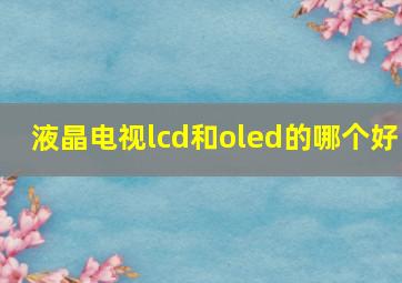 液晶电视lcd和oled的哪个好