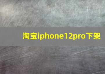 淘宝iphone12pro下架