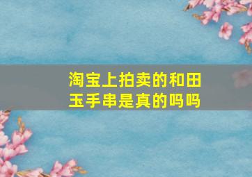 淘宝上拍卖的和田玉手串是真的吗吗