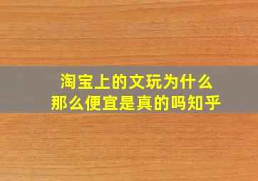 淘宝上的文玩为什么那么便宜是真的吗知乎